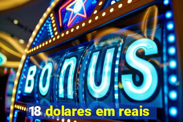 18 dolares em reais